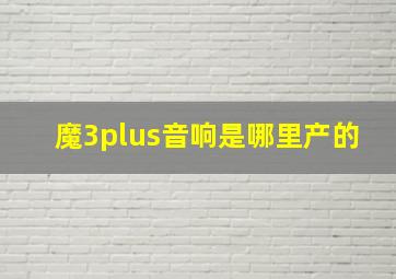 魔3plus音响是哪里产的