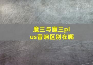 魔三与魔三plus音响区别在哪