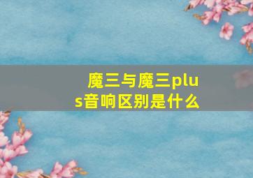 魔三与魔三plus音响区别是什么