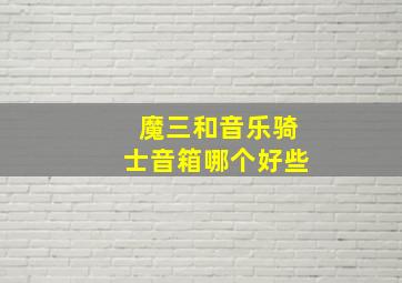 魔三和音乐骑士音箱哪个好些