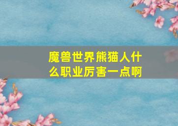 魔兽世界熊猫人什么职业厉害一点啊