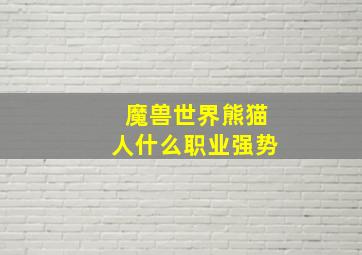 魔兽世界熊猫人什么职业强势