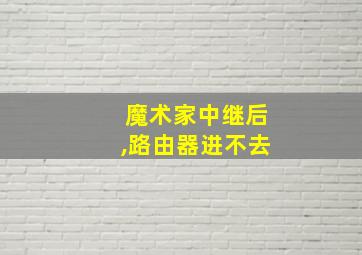 魔术家中继后,路由器进不去