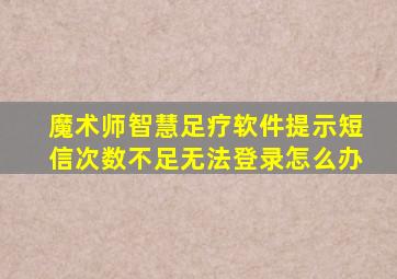 魔术师智慧足疗软件提示短信次数不足无法登录怎么办