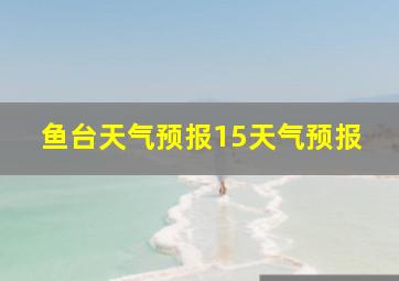 鱼台天气预报15天气预报