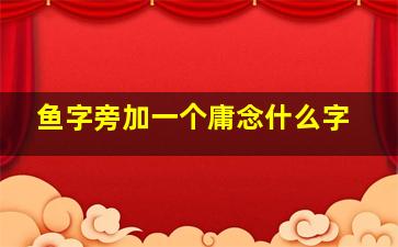 鱼字旁加一个庸念什么字