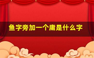 鱼字旁加一个庸是什么字