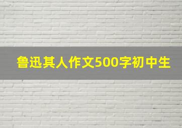 鲁迅其人作文500字初中生