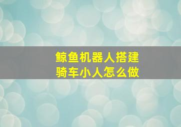 鲸鱼机器人搭建骑车小人怎么做