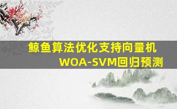 鲸鱼算法优化支持向量机WOA-SVM回归预测