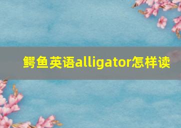 鳄鱼英语alligator怎样读