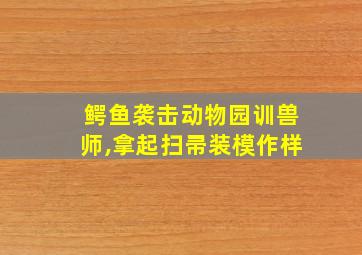 鳄鱼袭击动物园训兽师,拿起扫帚装模作样