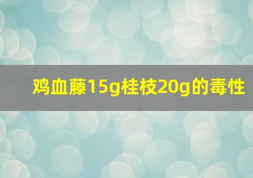 鸡血藤15g桂枝20g的毒性