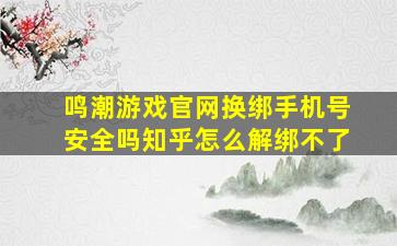 鸣潮游戏官网换绑手机号安全吗知乎怎么解绑不了