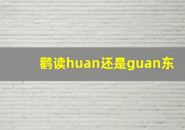 鹳读huan还是guan东