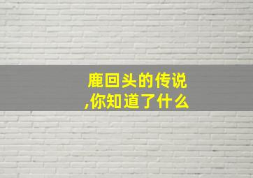 鹿回头的传说,你知道了什么