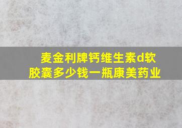 麦金利牌钙维生素d软胶囊多少钱一瓶康美药业