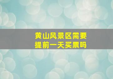 黄山风景区需要提前一天买票吗