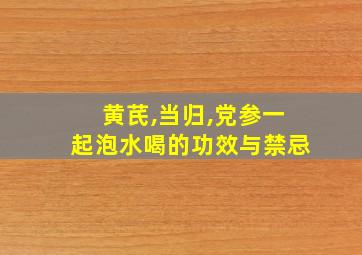 黄芪,当归,党参一起泡水喝的功效与禁忌