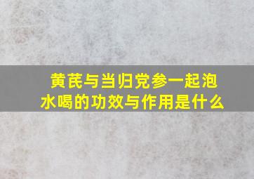 黄芪与当归党参一起泡水喝的功效与作用是什么