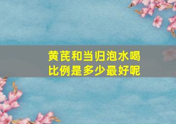 黄芪和当归泡水喝比例是多少最好呢