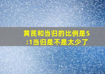 黄芪和当归的比例是5:1当归是不是太少了