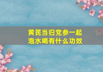 黄芪当归党参一起泡水喝有什么功效