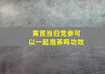 黄芪当归党参可以一起泡茶吗功效