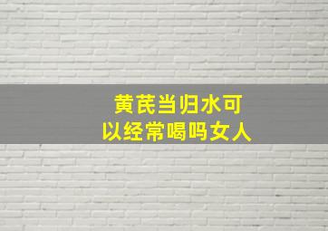 黄芪当归水可以经常喝吗女人