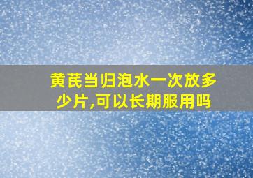 黄芪当归泡水一次放多少片,可以长期服用吗