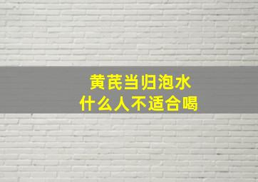 黄芪当归泡水什么人不适合喝