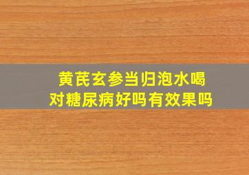 黄芪玄参当归泡水喝对糖尿病好吗有效果吗