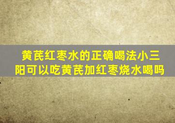 黄芪红枣水的正确喝法小三阳可以吃黄芪加红枣烧水喝吗