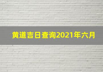 黄道吉日查询2021年六月