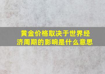 黄金价格取决于世界经济周期的影响是什么意思