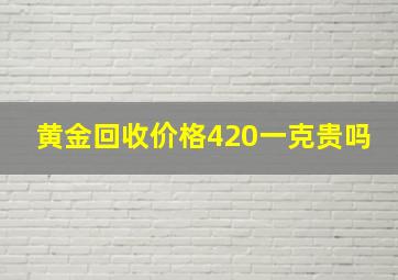 黄金回收价格420一克贵吗