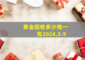 黄金回收多少钱一克2024,3.9