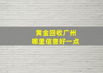 黄金回收广州哪里信誉好一点