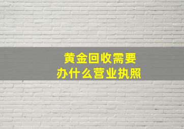 黄金回收需要办什么营业执照