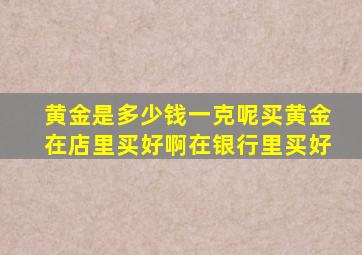 黄金是多少钱一克呢买黄金在店里买好啊在银行里买好