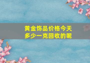 黄金饰品价格今天多少一克回收的呢