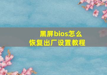 黑屏bios怎么恢复出厂设置教程