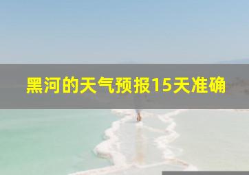 黑河的天气预报15天准确