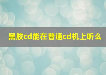 黑胶cd能在普通cd机上听么