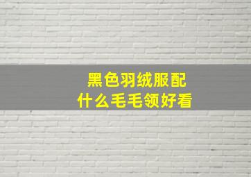 黑色羽绒服配什么毛毛领好看