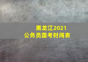 黑龙江2021公务员国考时间表