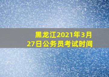 黑龙江2021年3月27日公务员考试时间