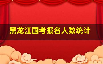 黑龙江国考报名人数统计