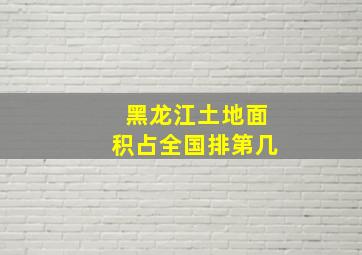 黑龙江土地面积占全国排第几