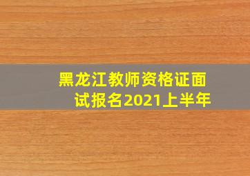 黑龙江教师资格证面试报名2021上半年